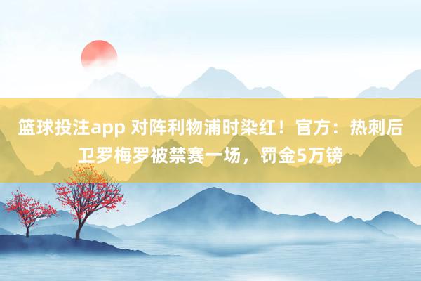 篮球投注app 对阵利物浦时染红！官方：热刺后卫罗梅罗被禁赛一场，罚金5万镑
