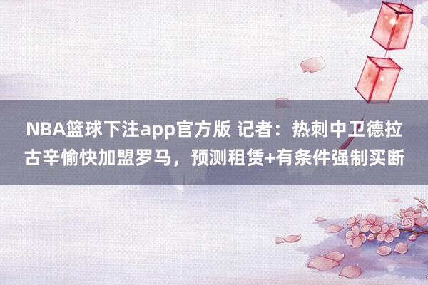 NBA篮球下注app官方版 记者：热刺中卫德拉古辛愉快加盟罗马，预测租赁+有条件强制买断
