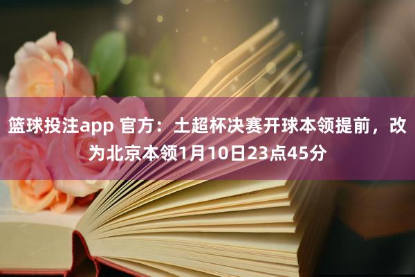 篮球投注app 官方：土超杯决赛开球本领提前，改为北京本领1月10日23点45分