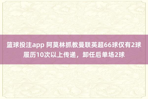 篮球投注app 阿莫林抓教曼联英超66球仅有2球履历10次以上传递，卸任后单场2球