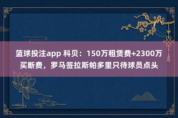 篮球投注app 科贝：150万租赁费+2300万买断费，罗马签拉斯帕多里只待球员点头
