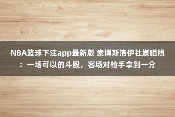 NBA篮球下注app最新版 索博斯洛伊社媒晒照：一场可以的斗殴，客场对枪手拿到一分