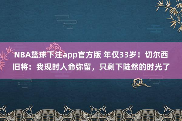 NBA篮球下注app官方版 年仅33岁！切尔西旧将：我现时人命弥留，只剩下陡然的时光了
