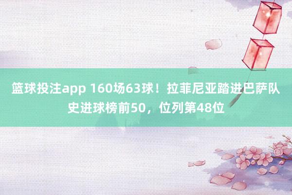 篮球投注app 160场63球！拉菲尼亚踏进巴萨队史进球榜前50，位列第48位