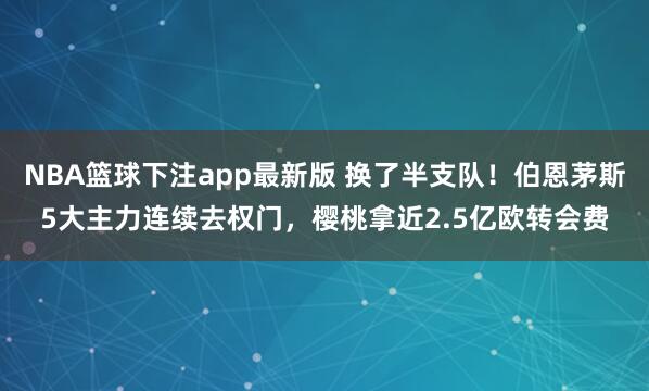 NBA篮球下注app最新版 换了半支队！伯恩茅斯5大主力连续去权门，樱桃拿近2.5亿欧转会费