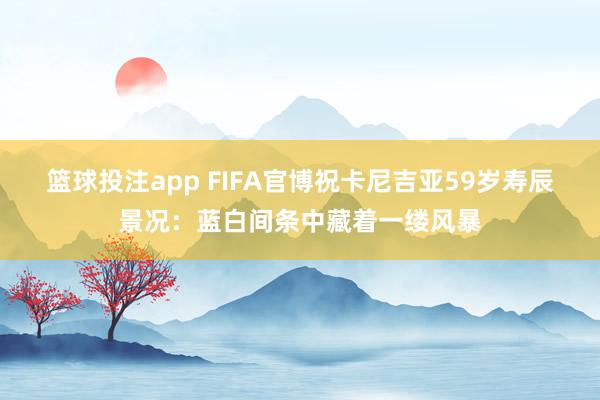 篮球投注app FIFA官博祝卡尼吉亚59岁寿辰景况：蓝白间条中藏着一缕风暴