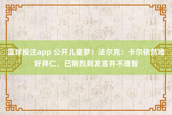 篮球投注app 公开儿皇梦！法尔克：卡尔依然嗜好拜仁，已刚烈到发言并不理智