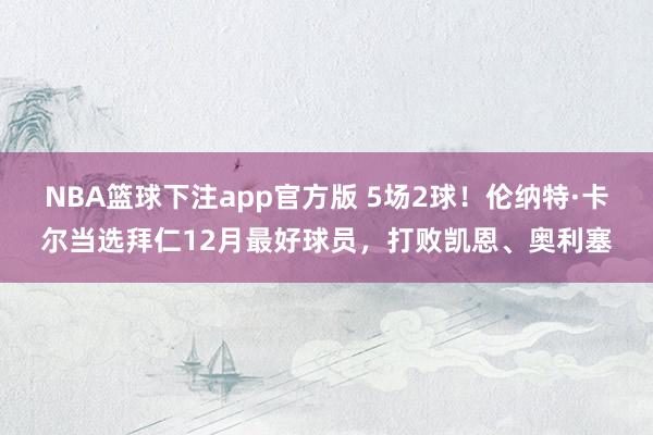 NBA篮球下注app官方版 5场2球！伦纳特·卡尔当选拜仁12月最好球员，打败凯恩、奥利塞