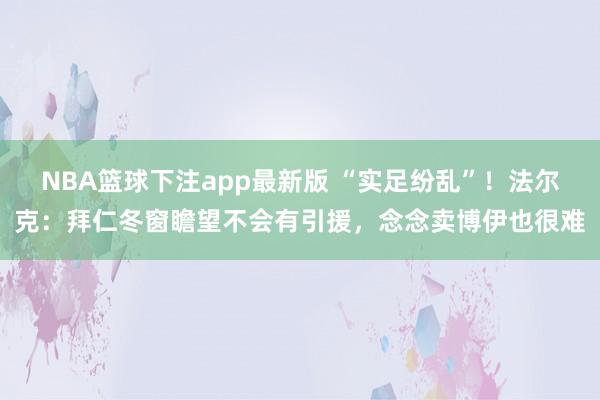 NBA篮球下注app最新版 “实足纷乱”！法尔克：拜仁冬窗瞻望不会有引援，念念卖博伊也很难