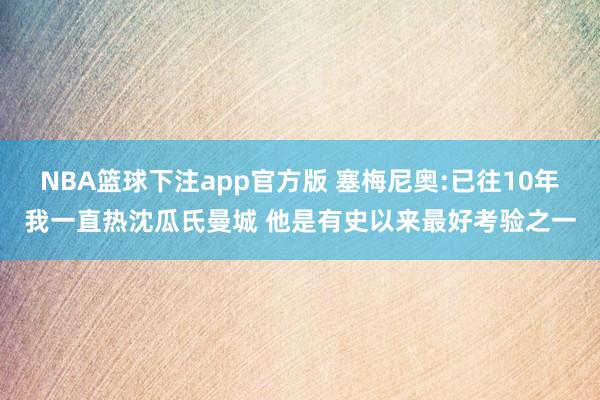 NBA篮球下注app官方版 塞梅尼奥:已往10年我一直热沈瓜氏曼城 他是有史以来最好考验之一