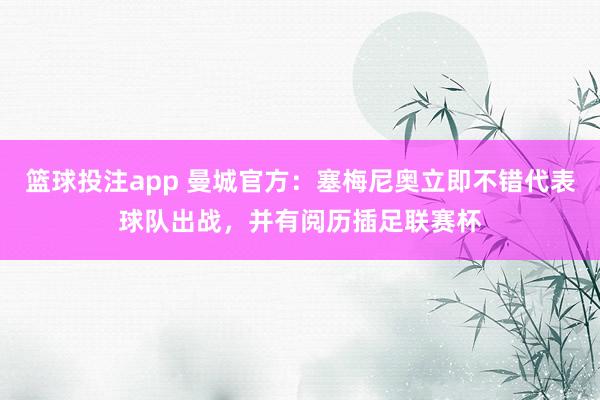 篮球投注app 曼城官方：塞梅尼奥立即不错代表球队出战，并有阅历插足联赛杯