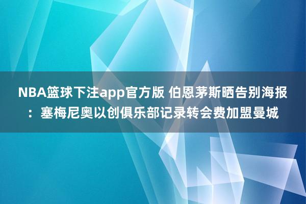 NBA篮球下注app官方版 伯恩茅斯晒告别海报：塞梅尼奥以创俱乐部记录转会费加盟曼城