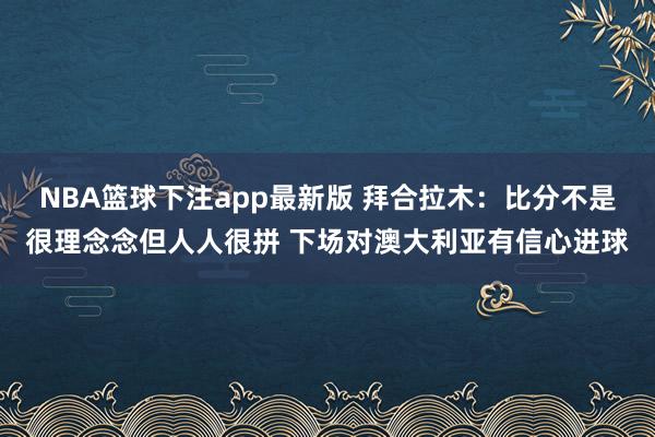 NBA篮球下注app最新版 拜合拉木：比分不是很理念念但人人很拼 下场对澳大利亚有信心进球