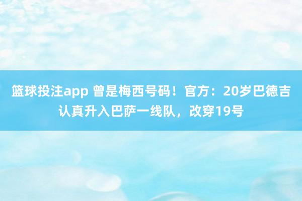 篮球投注app 曾是梅西号码！官方：20岁巴德吉认真升入巴萨一线队，改穿19号