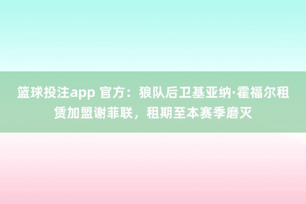 篮球投注app 官方：狼队后卫基亚纳·霍福尔租赁加盟谢菲联，租期至本赛季磨灭