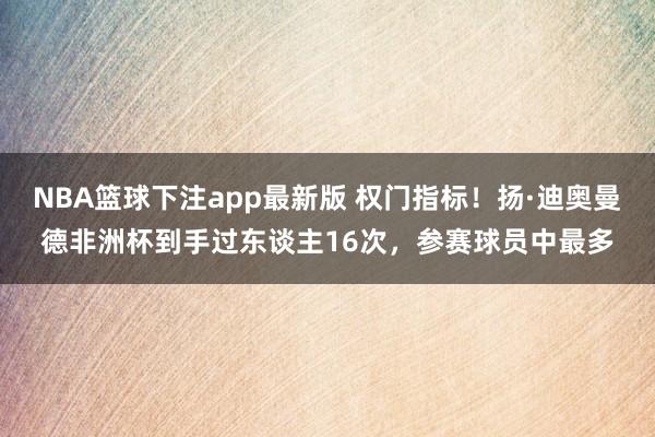 NBA篮球下注app最新版 权门指标！扬·迪奥曼德非洲杯到手过东谈主16次，参赛球员中最多