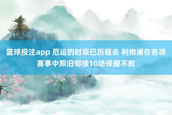 篮球投注app 厄运的时辰已历程去 利物浦在各项赛事中照旧邻接10场保握不败