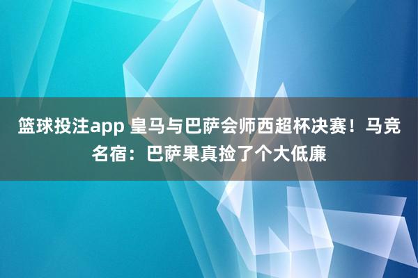 篮球投注app 皇马与巴萨会师西超杯决赛！马竞名宿：巴萨果真捡了个大低廉