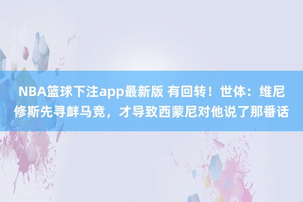 NBA篮球下注app最新版 有回转！世体：维尼修斯先寻衅马竞，才导致西蒙尼对他说了那番话