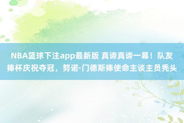 NBA篮球下注app最新版 真谛真谛一幕！队友捧杯庆祝夺冠，努诺·门德斯捧使命主谈主员秃头