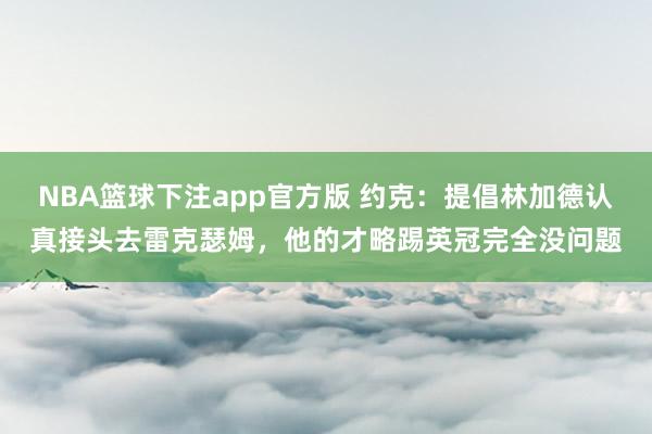 NBA篮球下注app官方版 约克：提倡林加德认真接头去雷克瑟姆，他的才略踢英冠完全没问题