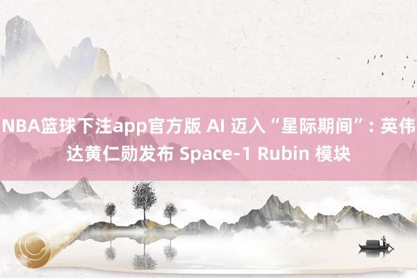 NBA篮球下注app官方版 AI 迈入“星际期间”: 英伟达黄仁勋发布 Space-1 Rubin 模块