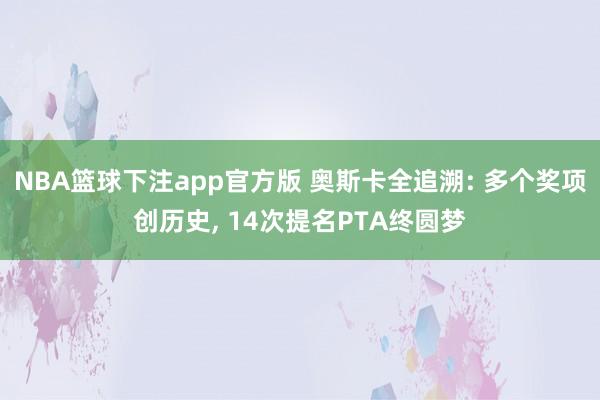 NBA篮球下注app官方版 奥斯卡全追溯: 多个奖项创历史， 14次提名PTA终圆梦