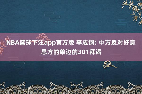 NBA篮球下注app官方版 李成钢: 中方反对好意思方的单边的301拜谒