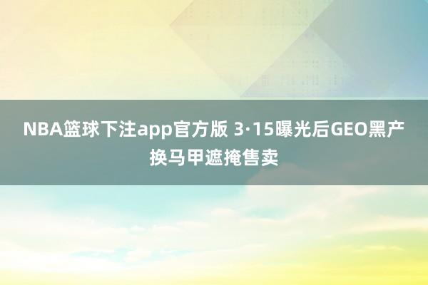 NBA篮球下注app官方版 3·15曝光后GEO黑产换马甲遮掩售卖