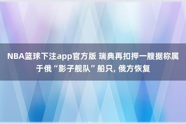 NBA篮球下注app官方版 瑞典再扣押一艘据称属于俄“影子舰队”船只， 俄方恢复