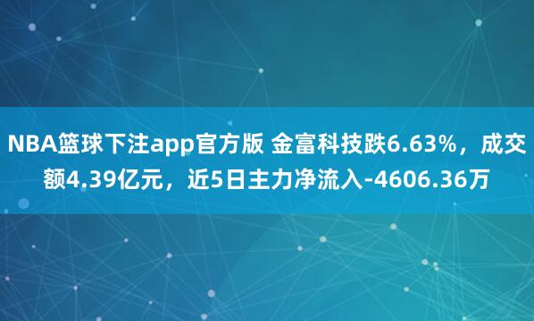 NBA篮球下注app官方版 金富科技跌6.63%，成交额4.39亿元，近5日主力净流入-4606.36万