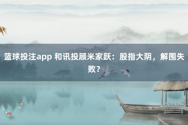 篮球投注app 和讯投顾米家跃：股指大阴，解围失败？