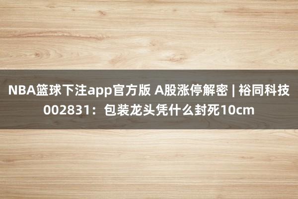 NBA篮球下注app官方版 A股涨停解密 | 裕同科技002831：包装龙头凭什么封死10cm