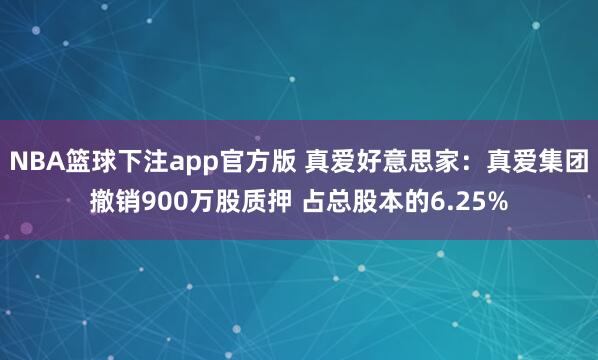 NBA篮球下注app官方版 真爱好意思家：真爱集团撤销900万股质押 占总股本的6.25%