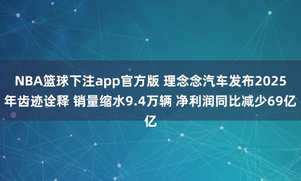 NBA篮球下注app官方版 理念念汽车发布2025年齿迹诠释 销量缩水9.4万辆 净利润同比减少69亿