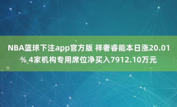 NBA篮球下注app官方版 祥奢睿能本日涨20.01% 4家机构专用席位净买入7912.10万元