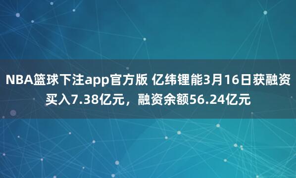 NBA篮球下注app官方版 亿纬锂能3月16日获融资买入7.38亿元，融资余额56.24亿元
