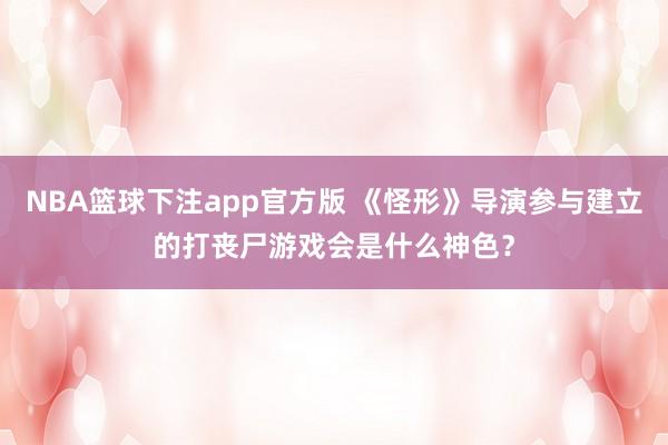 NBA篮球下注app官方版 《怪形》导演参与建立的打丧尸游戏会是什么神色？