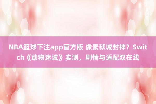 NBA篮球下注app官方版 像素狱城封神？Switch《动物迷城》实测，剧情与适配双在线