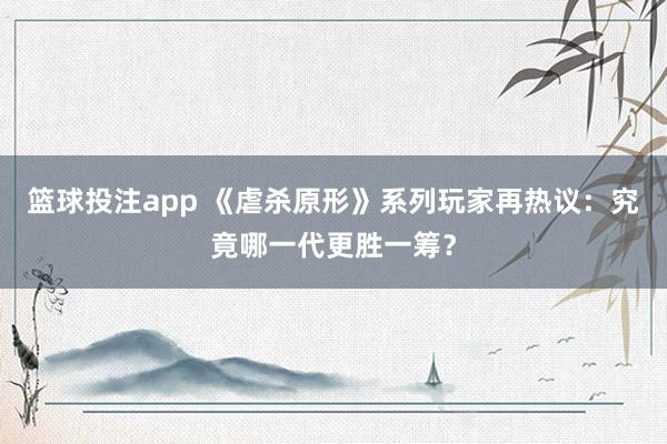 篮球投注app 《虐杀原形》系列玩家再热议：究竟哪一代更胜一筹？