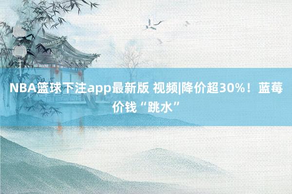 NBA篮球下注app最新版 视频|降价超30%！蓝莓价钱“跳水”