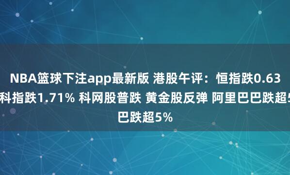 NBA篮球下注app最新版 港股午评：恒指跌0.63% 科指跌1.71% 科网股普跌 黄金股反弹 阿里巴巴跌超5%