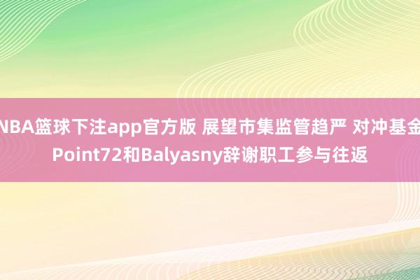 NBA篮球下注app官方版 展望市集监管趋严 对冲基金Point72和Balyasny辞谢职工参与往返