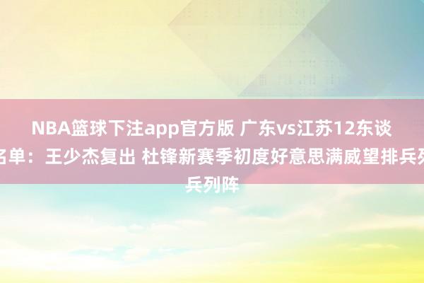 NBA篮球下注app官方版 广东vs江苏12东谈主名单：王少杰复出 杜锋新赛季初度好意思满威望排兵列阵