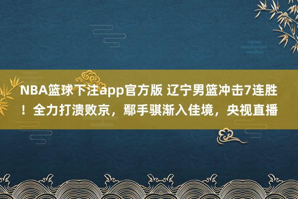 NBA篮球下注app官方版 辽宁男篮冲击7连胜！全力打溃败京，鄢手骐渐入佳境，央视直播