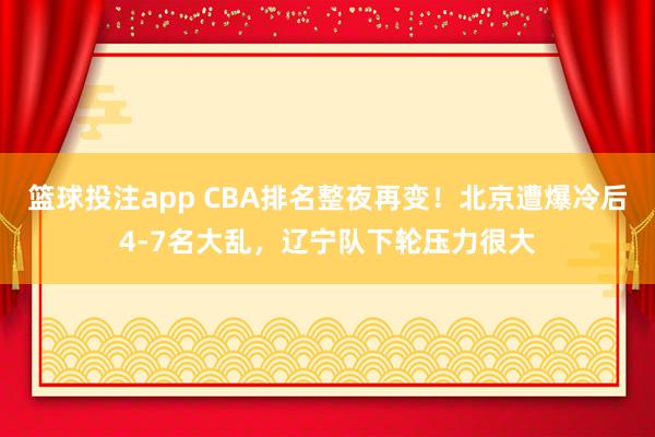 篮球投注app CBA排名整夜再变！北京遭爆冷后4-7名大乱，辽宁队下轮压力很大