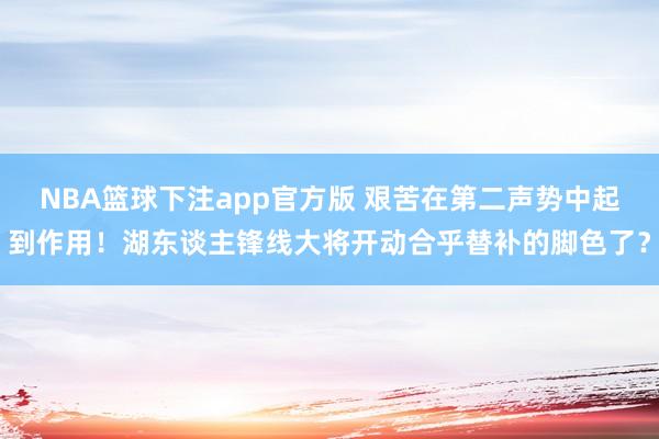 NBA篮球下注app官方版 艰苦在第二声势中起到作用！湖东谈主锋线大将开动合乎替补的脚色了？