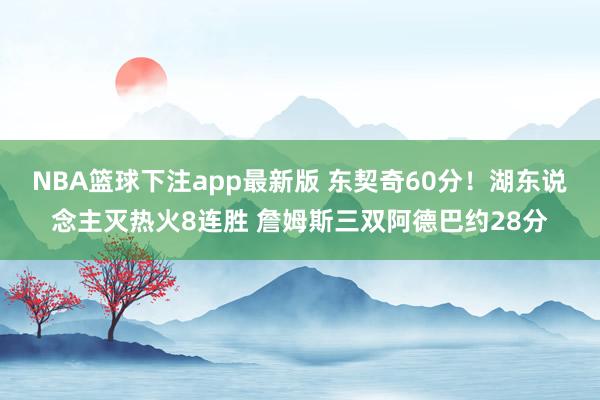 NBA篮球下注app最新版 东契奇60分！湖东说念主灭热火8连胜 詹姆斯三双阿德巴约28分