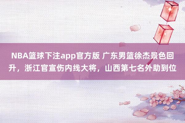 NBA篮球下注app官方版 广东男篮徐杰景色回升，浙江官宣伤内线大将，山西第七名外助到位