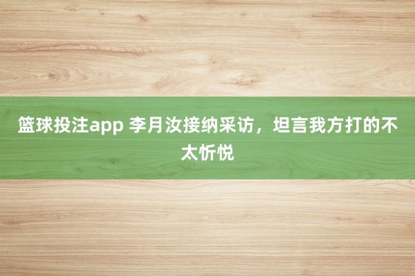 篮球投注app 李月汝接纳采访，坦言我方打的不太忻悦
